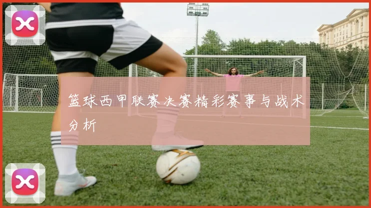篮球西甲联赛决赛精彩赛事与战术分析