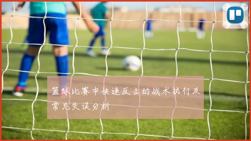 篮球比赛中快速反击的战术执行及常见失误分析
