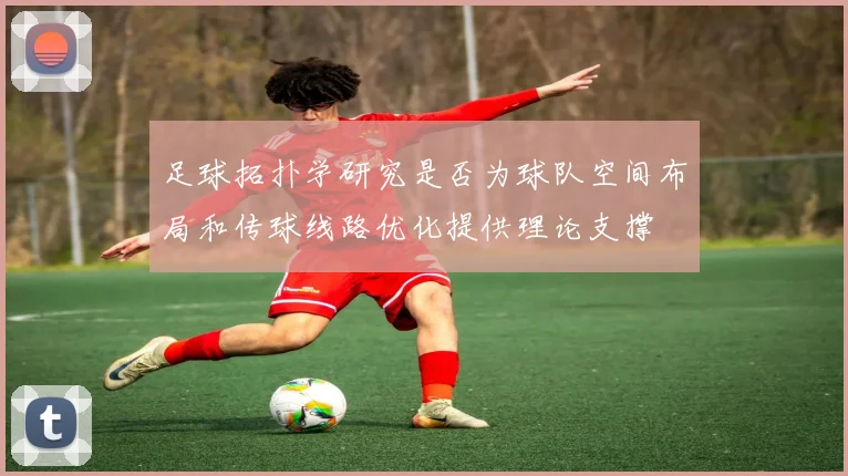 足球拓扑学研究是否为球队空间布局和传球线路优化提供理论支撑