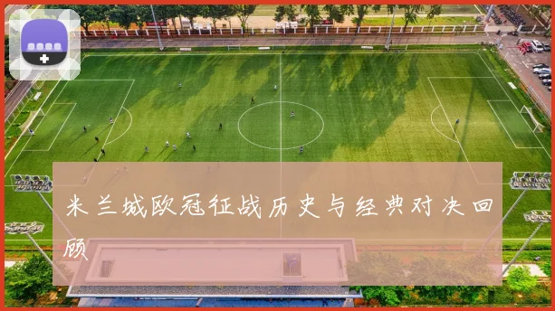 米兰城欧冠征战历史与经典对决回顾