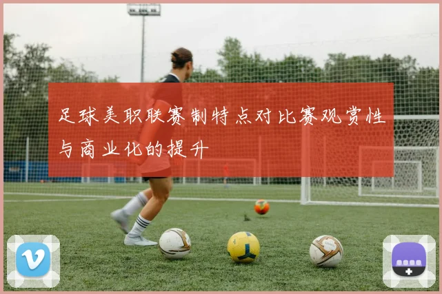 足球美职联赛制特点对比赛观赏性与商业化的提升