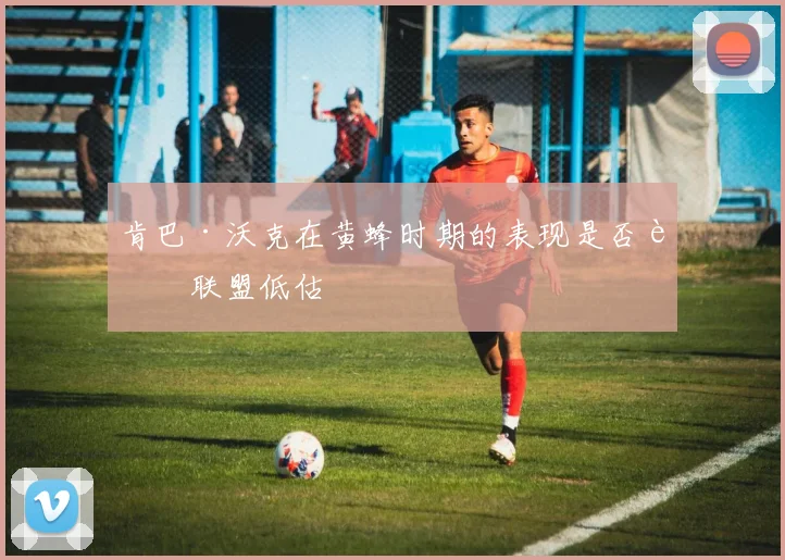 肯巴·沃克在黄蜂时期的表现是否被联盟低估