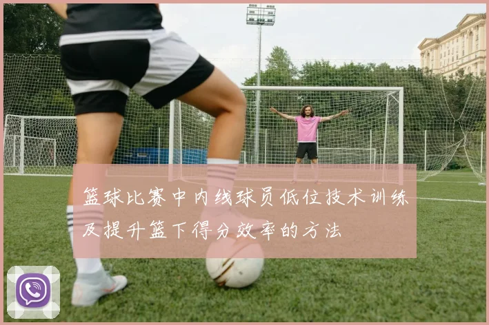 篮球比赛中内线球员低位技术训练及提升篮下得分效率的方法