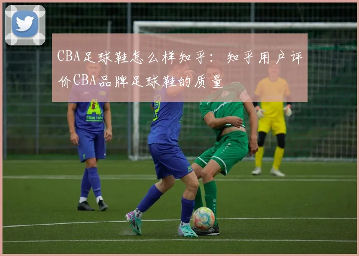 CBA足球鞋怎么样知乎：知乎用户评价CBA品牌足球鞋的质量