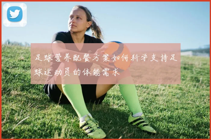 足球营养配餐方案如何科学支持足球运动员的体能需求