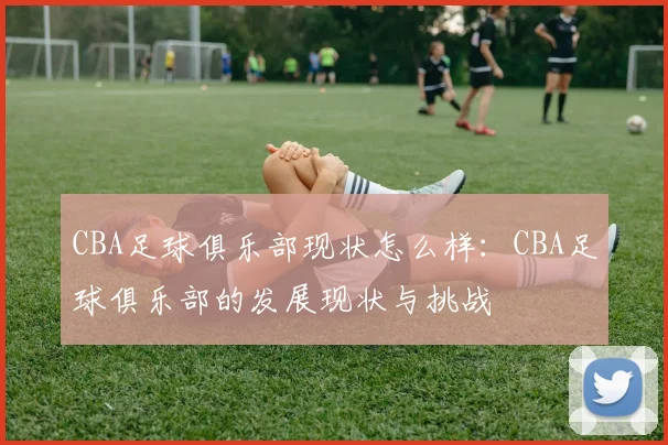 CBA足球俱乐部现状怎么样：CBA足球俱乐部的发展现状与挑战