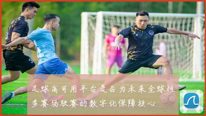 足球高可用平台是否为未来全球性多赛场联赛的数字化保障核心