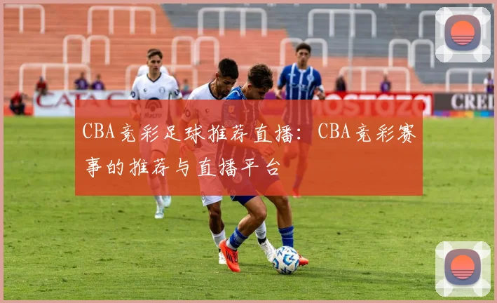CBA竞彩足球推荐直播：CBA竞彩赛事的推荐与直播平台
