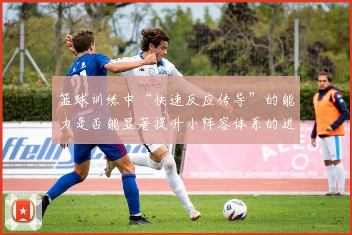 篮球训练中“快速反应传导”的能力是否能显著提升小阵容体系的进攻效率