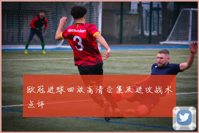 欧冠进球回放高清合集及进攻战术点评